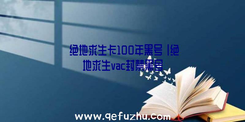 「绝地求生卡100年黑号」|绝地求生vac封禁黑号